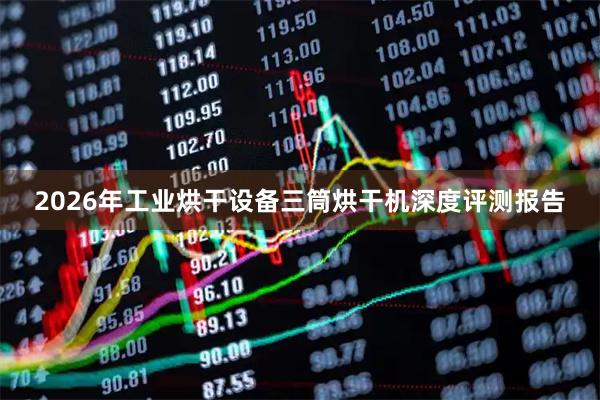 2026年工业烘干设备三筒烘干机深度评测报告