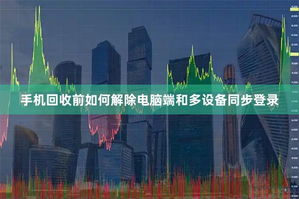 手机回收前如何解除电脑端和多设备同步登录