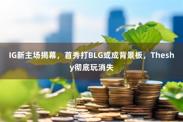 IG新主场揭幕，首秀打BLG或成背景板，Theshy彻底玩消失