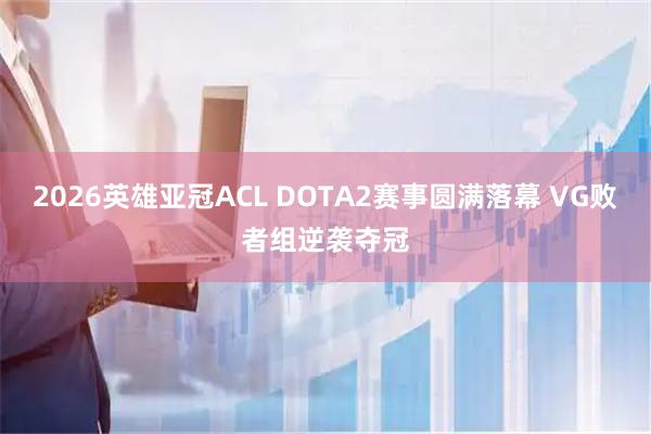 2026英雄亚冠ACL DOTA2赛事圆满落幕 VG败者组逆袭夺冠