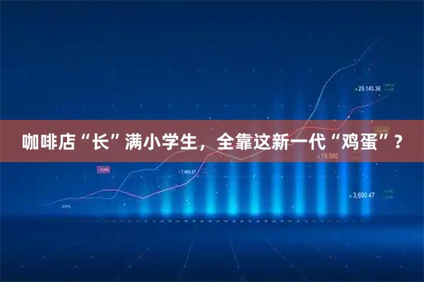 咖啡店“长”满小学生，全靠这新一代“鸡蛋”？