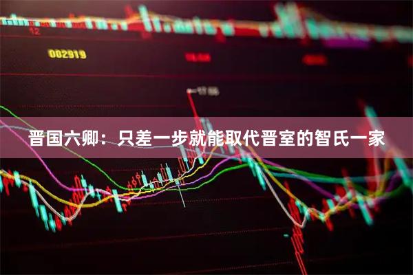 晋国六卿：只差一步就能取代晋室的智氏一家