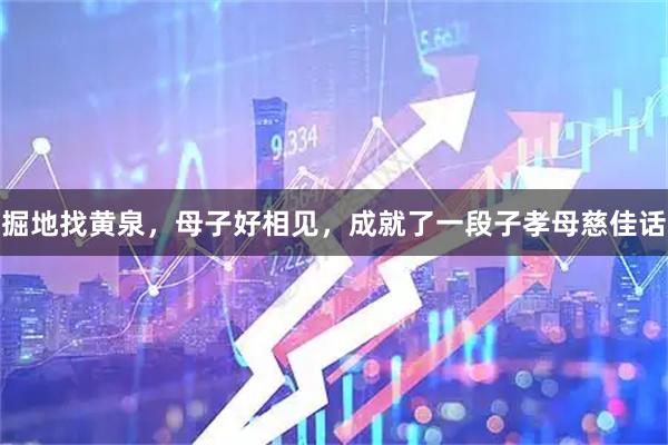 掘地找黄泉，母子好相见，成就了一段子孝母慈佳话