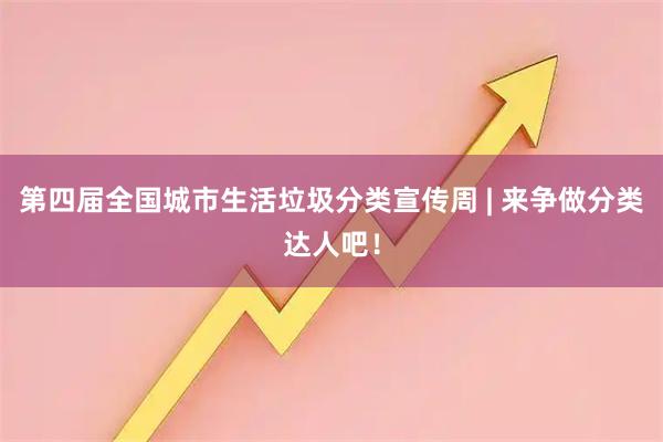 第四届全国城市生活垃圾分类宣传周 | 来争做分类达人吧！