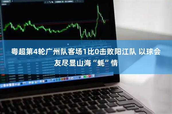 粤超第4轮广州队客场1比0击败阳江队 以球会友尽显山海“蚝”情