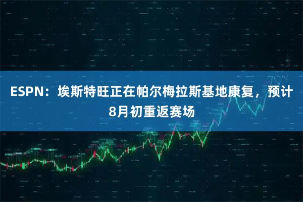 ESPN：埃斯特旺正在帕尔梅拉斯基地康复，预计8月初重返赛场