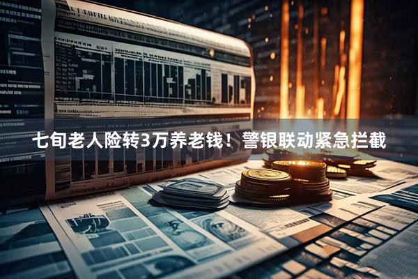 七旬老人险转3万养老钱！警银联动紧急拦截