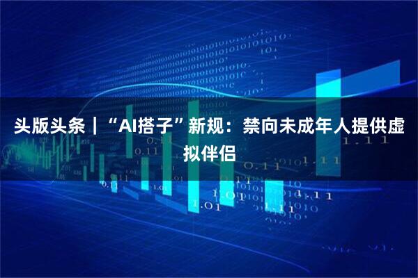 头版头条｜“AI搭子”新规：禁向未成年人提供虚拟伴侣