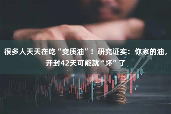 很多人天天在吃“变质油”！研究证实：你家的油，开封42天可能就“坏”了