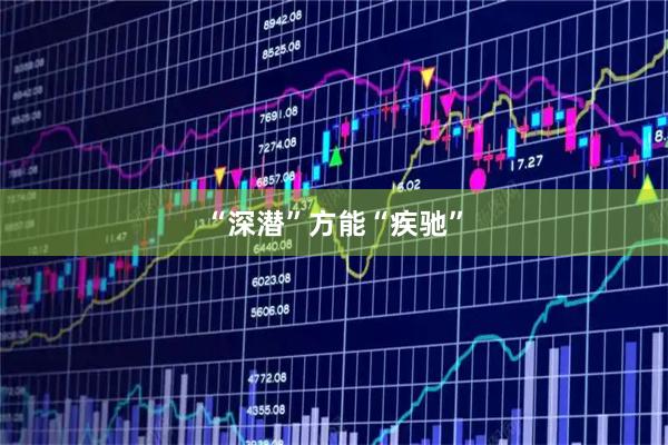 “深潜”方能“疾驰”