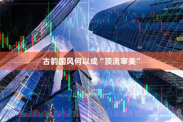古韵国风何以成“顶流审美”