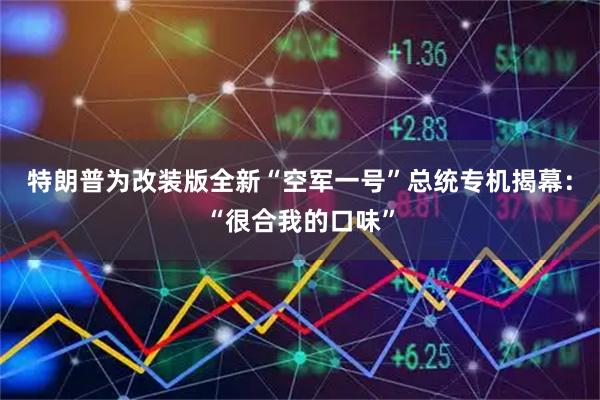 特朗普为改装版全新“空军一号”总统专机揭幕：“很合我的口味”