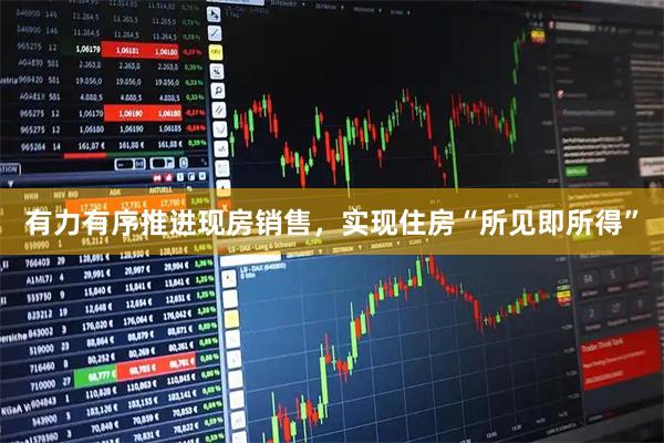有力有序推进现房销售，实现住房“所见即所得”