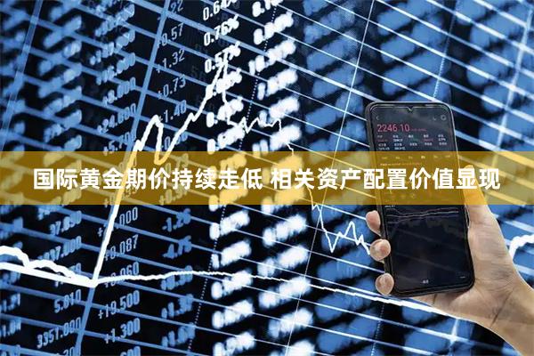 国际黄金期价持续走低 相关资产配置价值显现