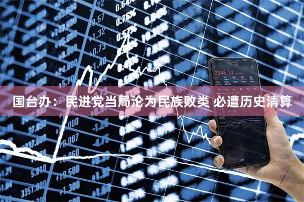 国台办：民进党当局沦为民族败类 必遭历史清算