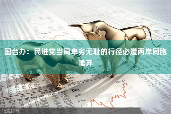 国台办：民进党当局卑劣无耻的行径必遭两岸同胞唾弃
