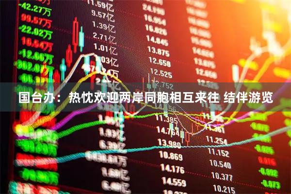 国台办：热忱欢迎两岸同胞相互来往 结伴游览