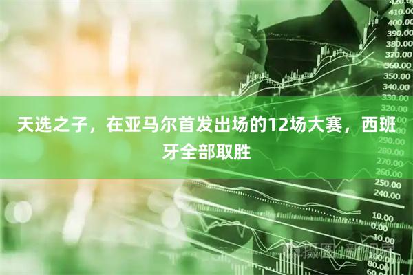 天选之子，在亚马尔首发出场的12场大赛，西班牙全部取胜