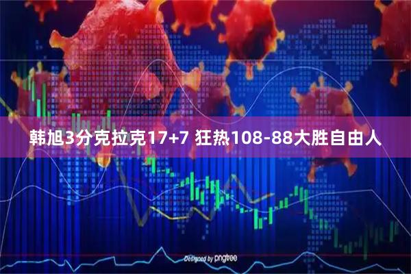 韩旭3分克拉克17+7 狂热108-88大胜自由人