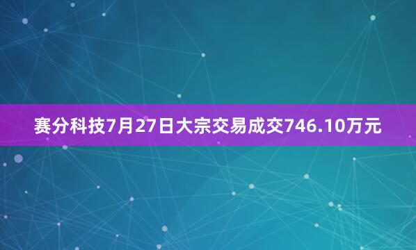 赛分科技7月27日大宗交易成交746.10万元