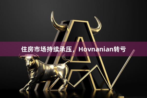 住房市场持续承压，Hovnanian转亏