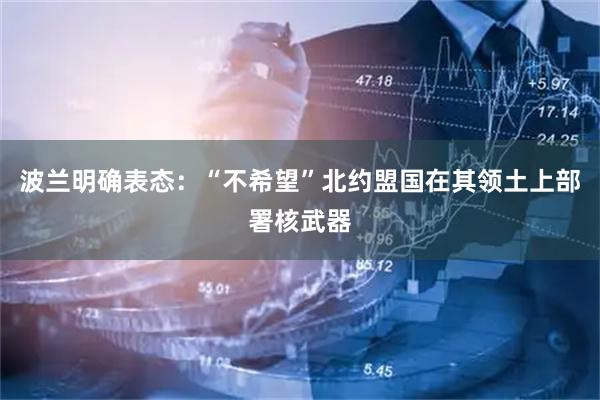 波兰明确表态：“不希望”北约盟国在其领土上部署核武器