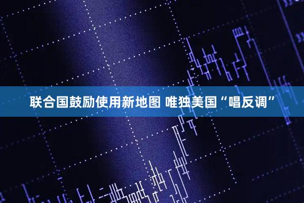 联合国鼓励使用新地图 唯独美国“唱反调”