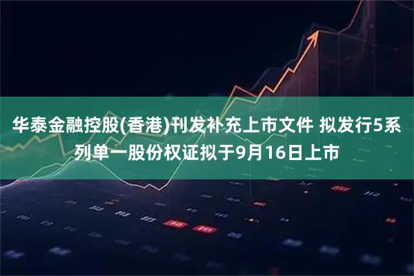 华泰金融控股(香港)刊发补充上市文件 拟发行5系列单一股份权证拟于9月16日上市