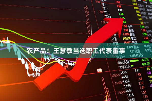 农产品：王慧敏当选职工代表董事