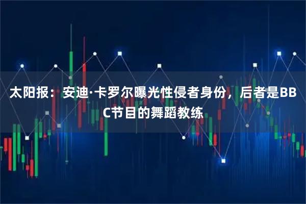 太阳报：安迪·卡罗尔曝光性侵者身份，后者是BBC节目的舞蹈教练