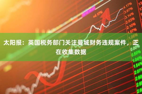 太阳报：英国税务部门关注曼城财务违规案件，正在收集数据