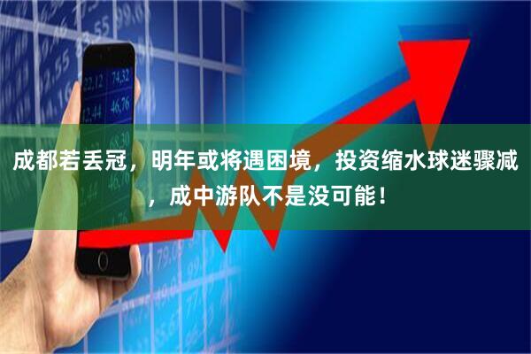 成都若丢冠，明年或将遇困境，投资缩水球迷骤减，成中游队不是没可能！